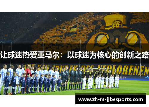 让球迷热爱亚马尔：以球迷为核心的创新之路