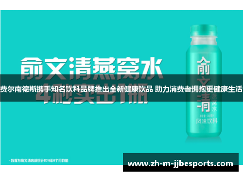 费尔南德斯携手知名饮料品牌推出全新健康饮品 助力消费者拥抱更健康生活 费尔南德斯携手知名饮料品牌推出全新健康饮品 助力消费者拥抱更健康生活