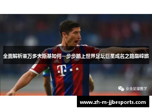 全面解析莱万多夫斯基如何一步步踏上世界足坛巨星成名之路巅峰旅