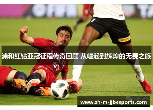 浦和红钻亚冠征程传奇回顾 从崛起到辉煌的无畏之旅 浦和红钻亚冠征程传奇回顾 从崛起到辉煌的无畏之旅