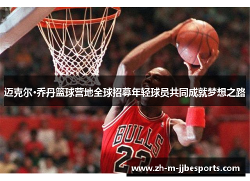 迈克尔·乔丹篮球营地全球招募年轻球员共同成就梦想之路 迈克尔·乔丹篮球营地全球招募年轻球员共同成就梦想之路