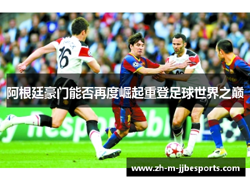 阿根廷豪门能否再度崛起重登足球世界之巅