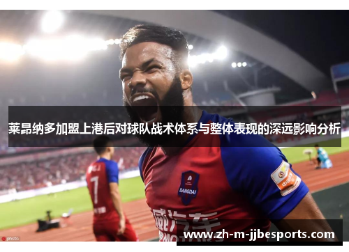 莱昂纳多加盟上港后对球队战术体系与整体表现的深远影响分析