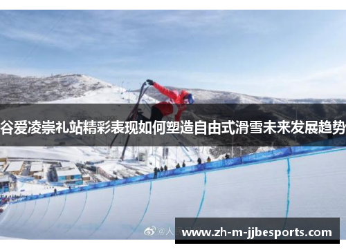 谷爱凌崇礼站精彩表现如何塑造自由式滑雪未来发展趋势