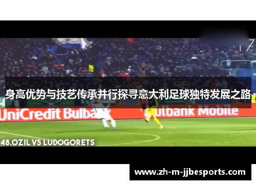 身高优势与技艺传承并行探寻意大利足球独特发展之路