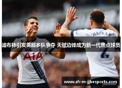 迪布林引发英超多队争夺 天赋边锋成为新一代焦点球员 迪布林引发英超多队争夺 天赋边锋成为新一代焦点球员