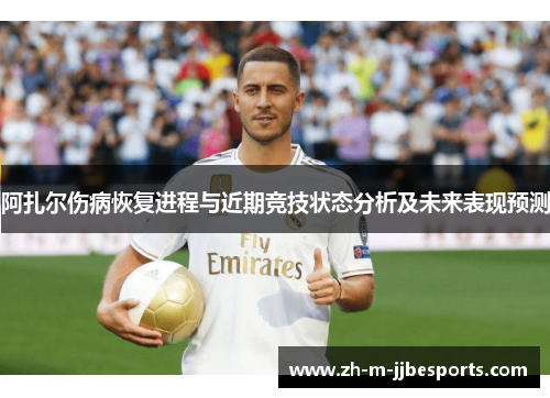 阿扎尔伤病恢复进程与近期竞技状态分析及未来表现预测