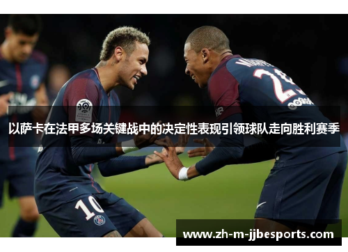 以萨卡在法甲多场关键战中的决定性表现引领球队走向胜利赛季