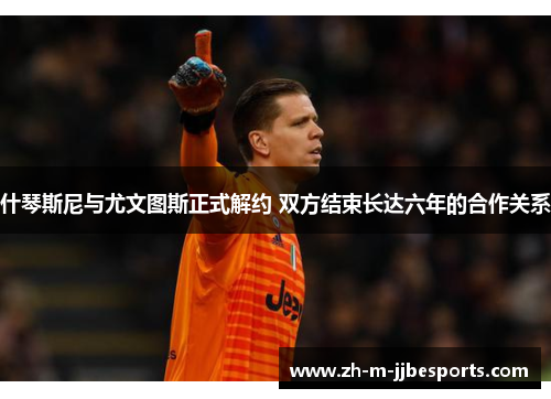 什琴斯尼与尤文图斯正式解约 双方结束长达六年的合作关系