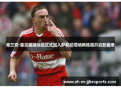 弗兰克·里贝里退役后正式加入萨勒尼塔纳教练组开启新篇章