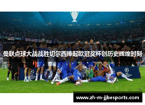 曼联点球大战战胜切尔西捧起欧冠奖杯创历史辉煌时刻 曼联点球大战战胜切尔西捧起欧冠奖杯创历史辉煌时刻