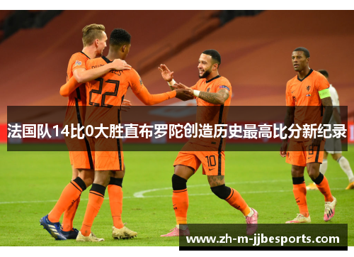 法国队14比0大胜直布罗陀创造历史最高比分新纪录