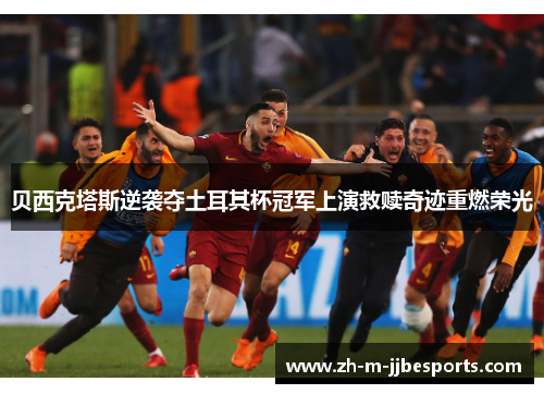 贝西克塔斯逆袭夺土耳其杯冠军上演救赎奇迹重燃荣光