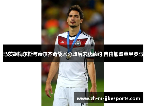 马茨胡梅尔斯与泰尔齐奇战术分歧后未获续约 自由加盟意甲罗马