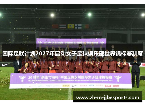 国际足联计划2027年启动女子足球俱乐部世界锦标赛制度 国际足联计划2027年启动女子足球俱乐部世界锦标赛制度