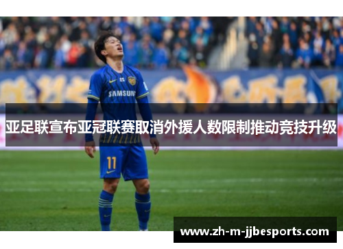 亚足联宣布亚冠联赛取消外援人数限制推动竞技升级 亚足联宣布亚冠联赛取消外援人数限制推动竞技升级
