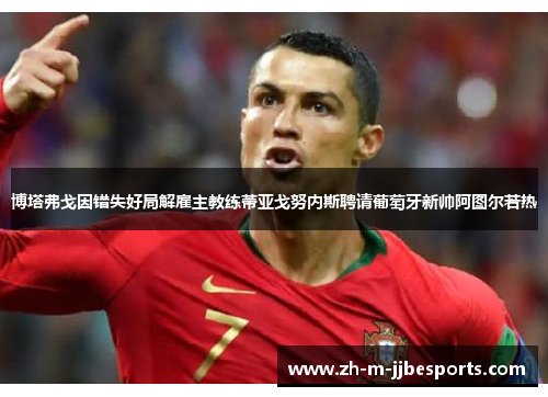 博塔弗戈因错失好局解雇主教练蒂亚戈努内斯聘请葡萄牙新帅阿图尔若热 博塔弗戈因错失好局解雇主教练蒂亚戈努内斯聘请葡萄牙新帅阿图尔若热